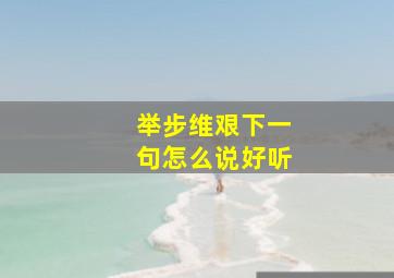 举步维艰下一句怎么说好听