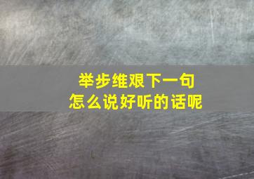 举步维艰下一句怎么说好听的话呢