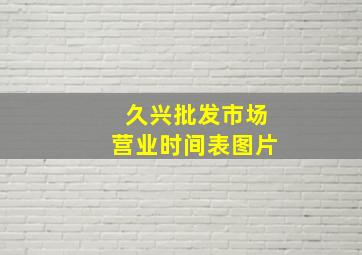 久兴批发市场营业时间表图片