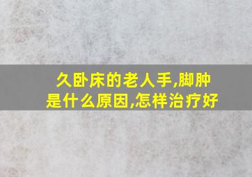 久卧床的老人手,脚肿是什么原因,怎样治疗好