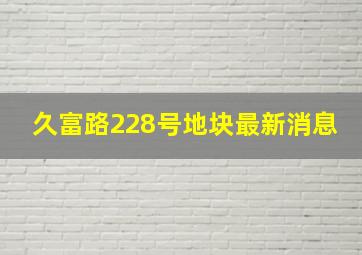 久富路228号地块最新消息