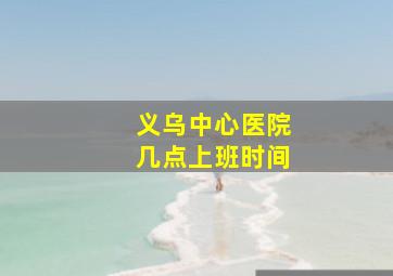 义乌中心医院几点上班时间