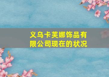 义乌卡芙娜饰品有限公司现在的状况