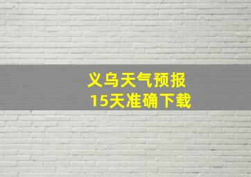 义乌天气预报15天准确下载