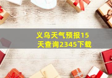 义乌天气预报15天查询2345下载