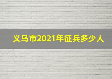 义乌市2021年征兵多少人