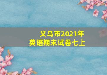 义乌市2021年英语期末试卷七上