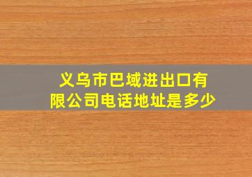 义乌市巴域进出口有限公司电话地址是多少