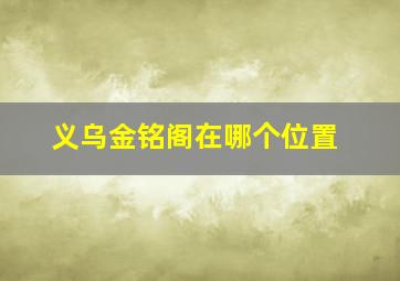 义乌金铭阁在哪个位置