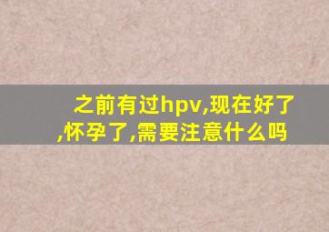 之前有过hpv,现在好了,怀孕了,需要注意什么吗