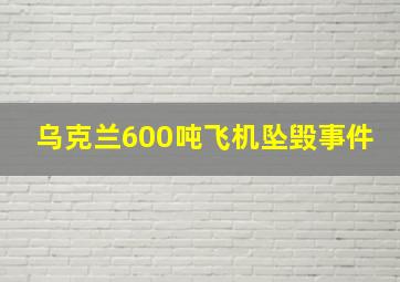 乌克兰600吨飞机坠毁事件