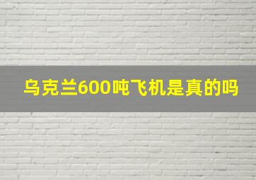 乌克兰600吨飞机是真的吗