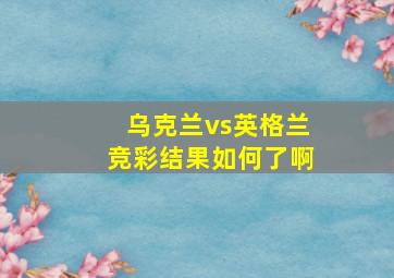 乌克兰vs英格兰竞彩结果如何了啊