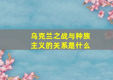 乌克兰之战与种族主义的关系是什么