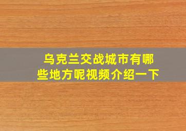 乌克兰交战城市有哪些地方呢视频介绍一下