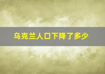 乌克兰人口下降了多少