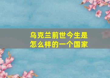 乌克兰前世今生是怎么样的一个国家