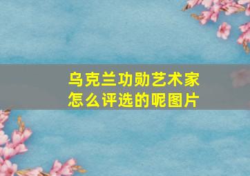 乌克兰功勋艺术家怎么评选的呢图片