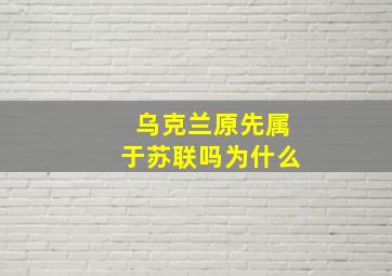 乌克兰原先属于苏联吗为什么