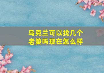 乌克兰可以找几个老婆吗现在怎么样