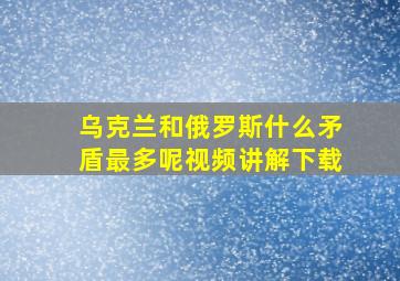 乌克兰和俄罗斯什么矛盾最多呢视频讲解下载