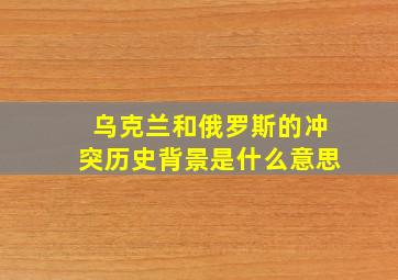 乌克兰和俄罗斯的冲突历史背景是什么意思