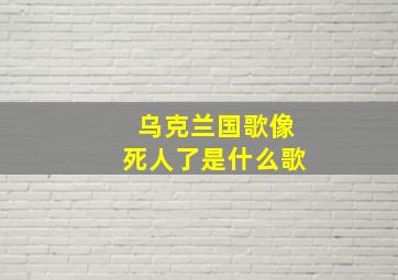 乌克兰国歌像死人了是什么歌