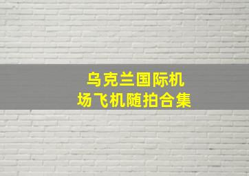 乌克兰国际机场飞机随拍合集