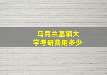 乌克兰基辅大学考研费用多少