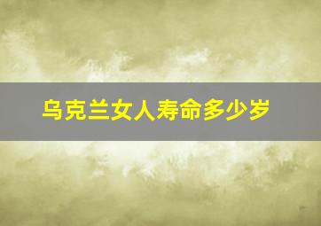 乌克兰女人寿命多少岁