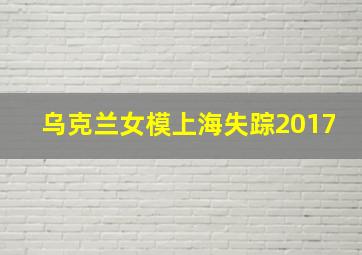 乌克兰女模上海失踪2017