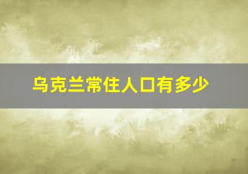 乌克兰常住人口有多少