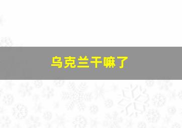 乌克兰干嘛了