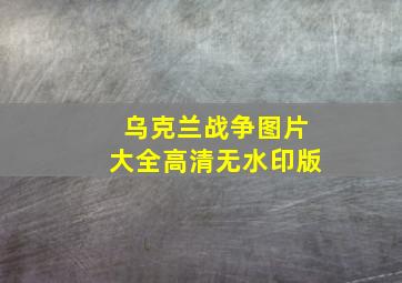 乌克兰战争图片大全高清无水印版