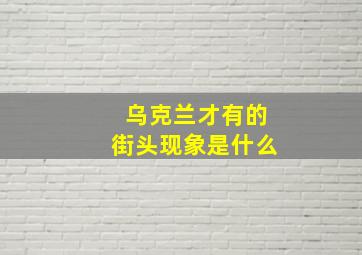 乌克兰才有的街头现象是什么