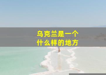 乌克兰是一个什么样的地方