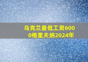 乌克兰最低工资6000格里夫纳2024年