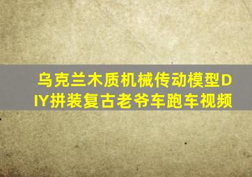 乌克兰木质机械传动模型DIY拼装复古老爷车跑车视频