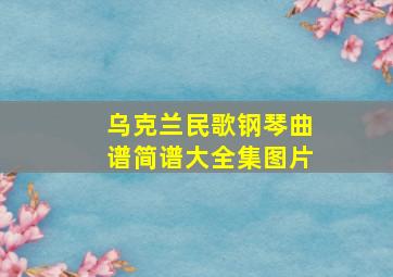 乌克兰民歌钢琴曲谱简谱大全集图片