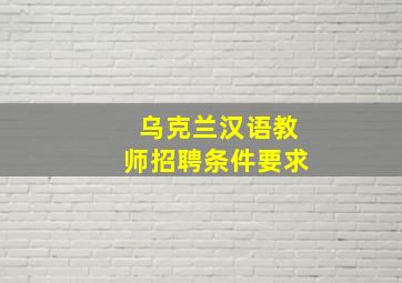 乌克兰汉语教师招聘条件要求