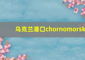 乌克兰港口chornomorsk