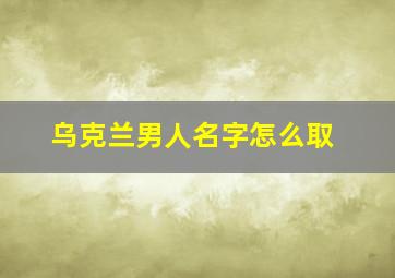 乌克兰男人名字怎么取