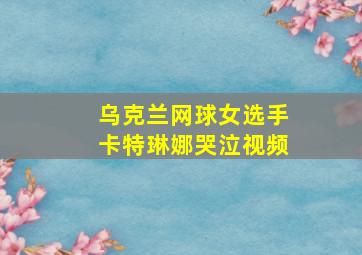 乌克兰网球女选手卡特琳娜哭泣视频