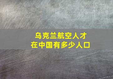 乌克兰航空人才在中国有多少人口