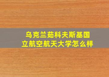 乌克兰茹科夫斯基国立航空航天大学怎么样