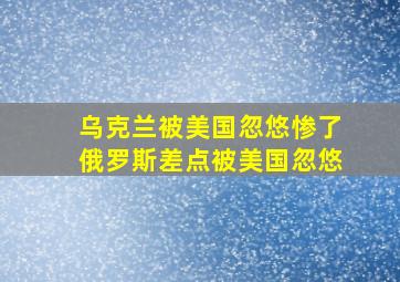 乌克兰被美国忽悠惨了俄罗斯差点被美国忽悠