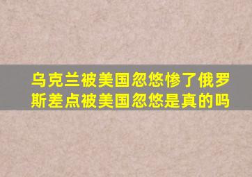 乌克兰被美国忽悠惨了俄罗斯差点被美国忽悠是真的吗