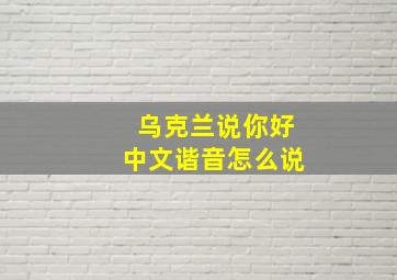 乌克兰说你好中文谐音怎么说