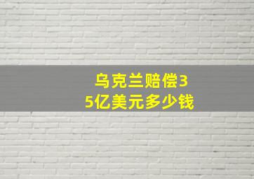 乌克兰赔偿35亿美元多少钱