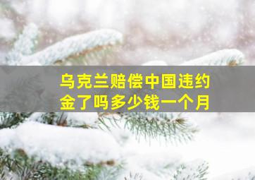 乌克兰赔偿中国违约金了吗多少钱一个月